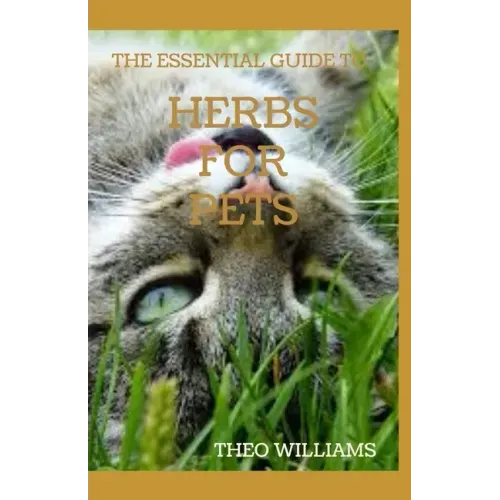 The Essential Guide to Herbs for Pets: Step By Step Guide To Growing, preparing And Using Herbs Successfully On Your Pets