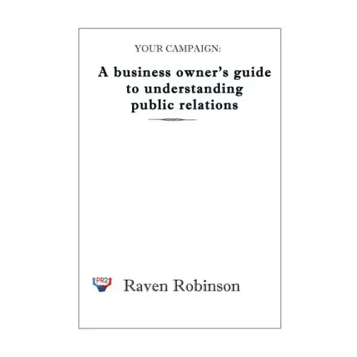 Your Campaign: A Business owner's guide to understanding public relations: PR 101