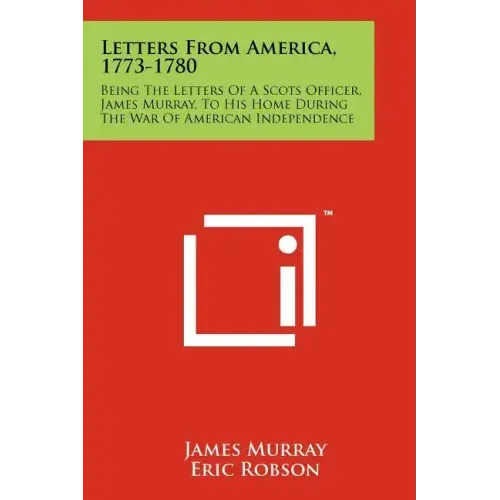 Letters From America, 1773-1780: Being The Letters Of A Scots Officer, James Murray, To His Home During The War Of American Independence