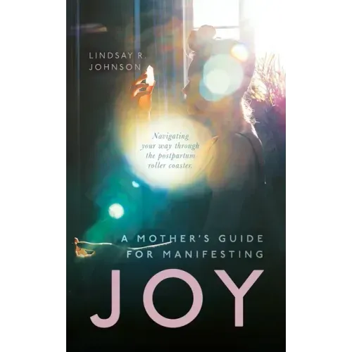 A Mother's Guide for Manifesting JOY: Navigating your way through the postpartum roller coaster