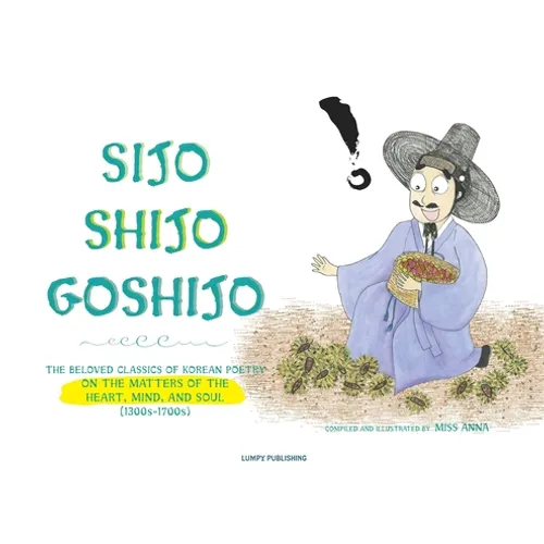 Sijo Shijo Goshijo: The Beloved Classics of Korean Poetry on the Matters of the Heart, Mind, and Soul