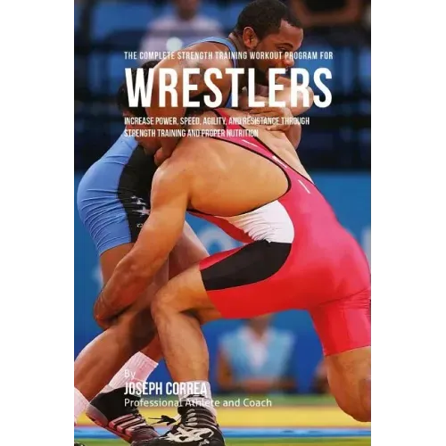 The Complete Strength Training Workout Program for Wrestlers: Increase power, speed, agility, and resistance through strength training and proper nutr