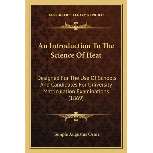 An Introduction to the Science of Heat: Designed for the Use of Schools and Candidates for University Matriculation Examinations (1869)