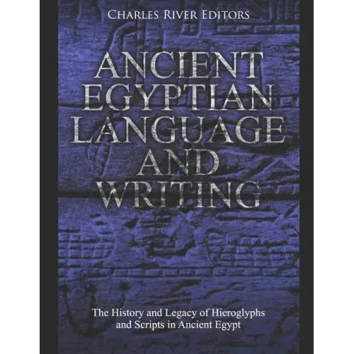 Ancient Egyptian Language and Writing: The History and Legacy of Hieroglyphs and Scripts in Ancient Egypt
