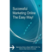 Successful Marketing Online The Easy Way!: Marketing Online is Made SIMPLE With This Step by Step Guide to Success