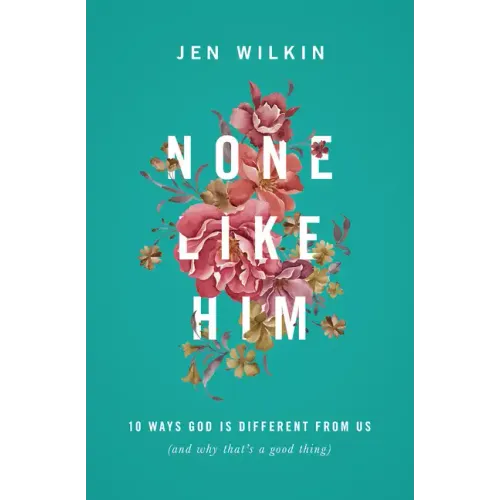 None Like Him: 10 Ways God Is Different from Us (and Why That's a Good Thing)