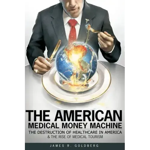 The American Medical Money Machine: The Destruction of Health Care in America and the Rise of Medical Tourism