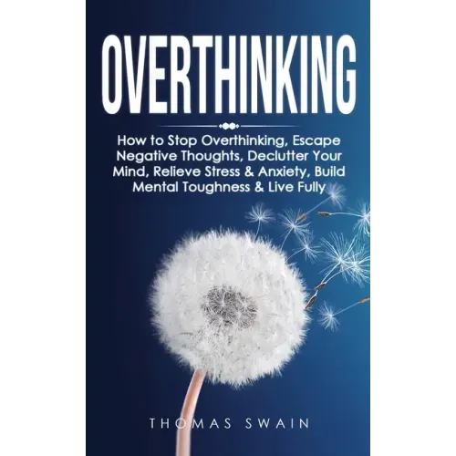 Overthinking: How to Stop Overthinking, Escape Negative Thoughts, Declutter Your Mind, Relieve Stress & Anxiety, Build Mental Toughn