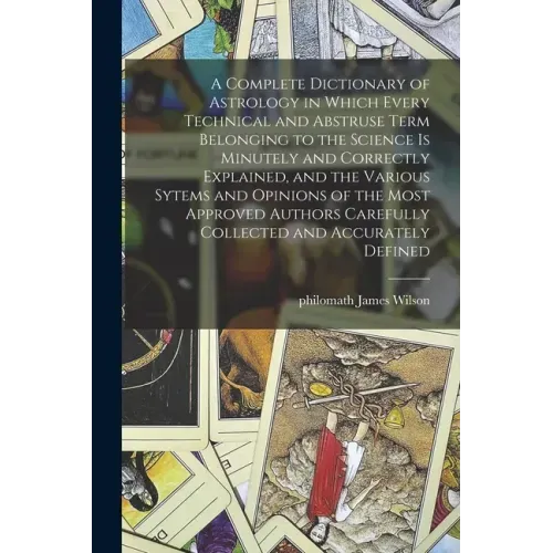 A Complete Dictionary of Astrology in Which Every Technical and Abstruse Term Belonging to the Science is Minutely and Correctly Explained, and the Va