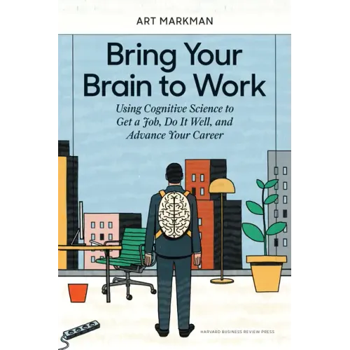 Bring Your Brain to Work: Using Cognitive Science to Get a Job, Do It Well, and Advance Your Career
