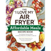 The I Love My Air Fryer Affordable Meals Recipe Book: From Meatloaf to Banana Bread, 175 Delicious Meals You Can Make for Under $12