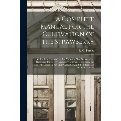 A Complete Manual for the Cultivation of the Strawberry [microform]: With a Description of the Best Varieties; Also, Notices of the Raspberry, Blackbe