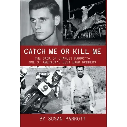 Catch Me Or Kill Me: The Saga Of Charles Parrott-One Of America's Best Bank Robbers