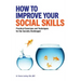 How to Improve Your Social Skills: Practical Exercises and Techniques for the Socially Challenged