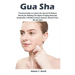 Gua Sha: Practical Guide to Unlock the Secret Of Modern Beauty By Fighting The Signs Of Aging Naturally Along-with a Healthy Immune System, Natural Fa