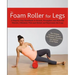 The Foam Roller for Legs: A Step-By-Step Handbook to Stretch, Strengthen and Roll Out Muscles, Eliminate Pain and Rehab and Rejuvenate Your Legs