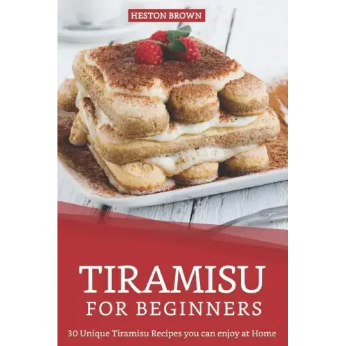 Tiramisu for Beginners: 30 Unique Tiramisu Recipes you can enjoy at Home