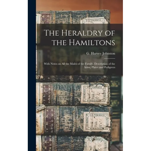 The Heraldry of the Hamiltons; With Notes on All the Males of the Family, Description of the Arms, Plates and Pedigrees