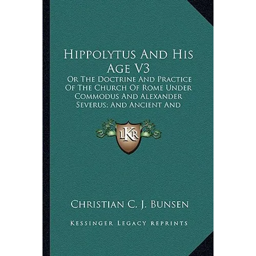 Hippolytus And His Age V3: Or The Doctrine And Practice Of The Church Of Rome Under Commodus And Alexander Severus; And Ancient And Modern Christ