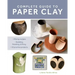 Complete Guide to Paper Clay: Mixing Recipes; Building, Finishing and Firing; 10 Practice Projects