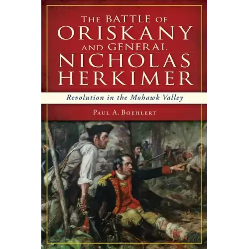 The Battle of Oriskany and General Nicholas Herkimer: Revolution in the Mohawk Valley