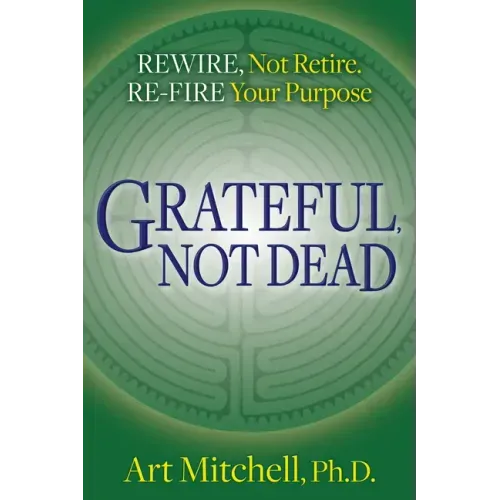 Grateful, Not Dead: Rewire, Not Retire. Re-Fire Your Purpose