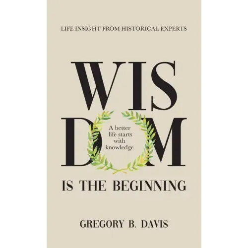 Wisdom is the Beginning: A better life starts with Knowledge, Life Insights from Historical Experts