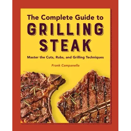 The Complete Guide to Grilling Steak Cookbook: Master the Cuts, Rubs, and Grilling Techniques