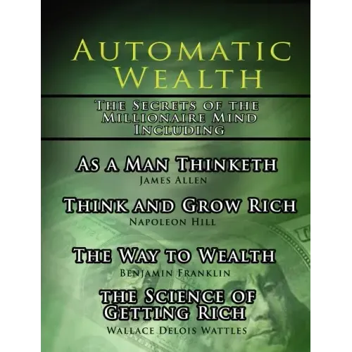 Automatic Wealth, The Secrets of the Millionaire Mind-Including: As a Man Thinketh, The Science of Getting Rich, The Way to Wealth and Think and Grow