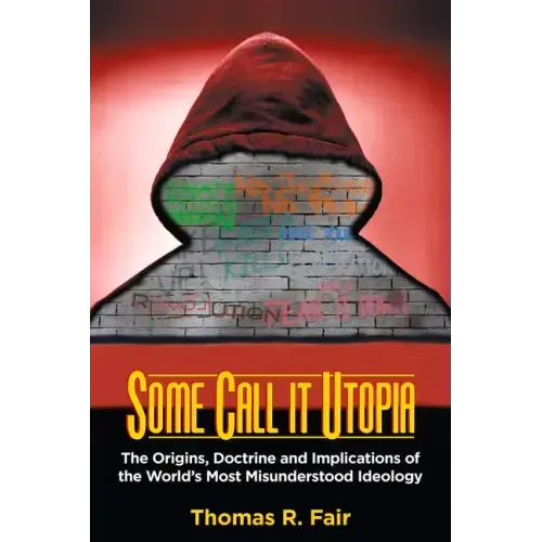 Some Call It Utopia: The Origins, Doctrine and Implications of the World's Most Misunderstood Ideology