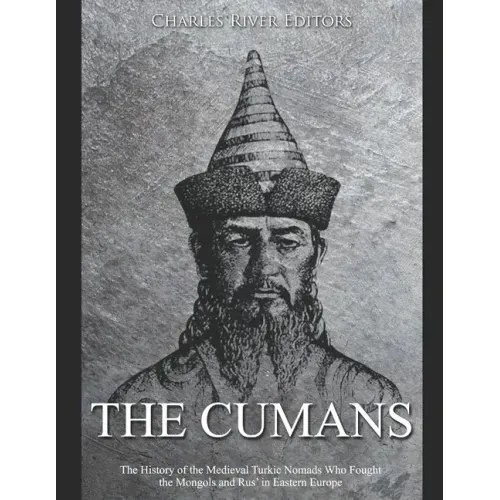 The Cumans: The History of the Medieval Turkic Nomads Who Fought the Mongols and Rus' in Eastern Europe