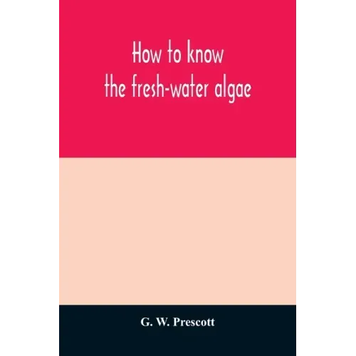 How to know the fresh-water algae; an illustrated key for identifying the more common fresh-water algae to genus, with hundreds of species named pictu