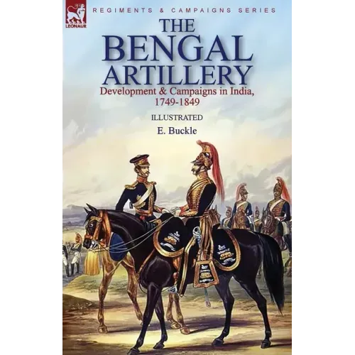 The Bengal Artillery: Development & Campaigns in India, 1749-1849