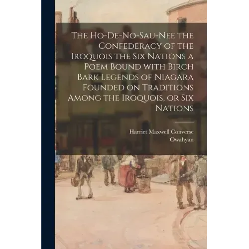 The Ho-De-No-Sau-Nee the Confederacy of the Iroquois the Six Nations a Poem Bound With Birch Bark Legends of Niagara Founded on Traditions Among the I
