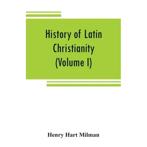 History of Latin Christianity: including that of the popes to the pontificate of Nicholas V (Volume I)