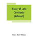 History of Latin Christianity: including that of the popes to the pontificate of Nicholas V (Volume I)