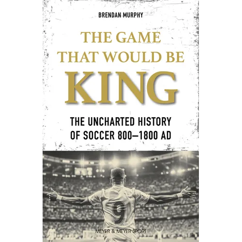 The Game That Would Be King: The Uncharted History of Soccer 800-1800 AD