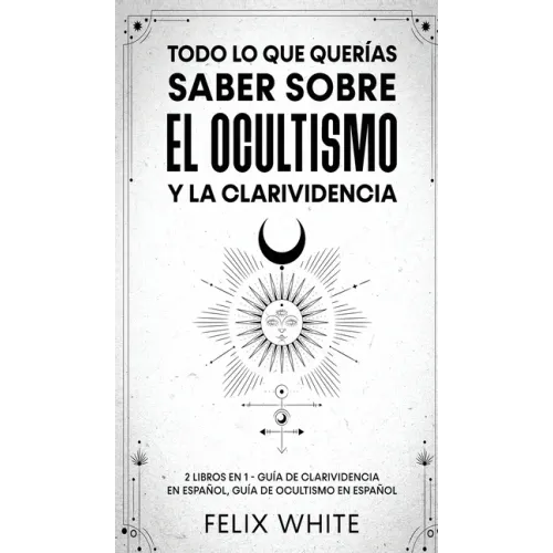 Todo lo que Querías Saber Sobre el Ocultismo y la Clarividencia: 2 Libros en 1 - Guía de Clarividencia en Español, Guía de Ocultismo en Español