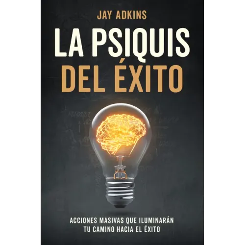 La Psiquis del Éxito: Acciones Masivas Que Iluminarán Tu Camino Hacia El Éxito