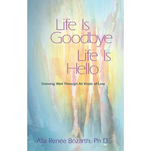 Life Is Goodbye Life Is Hello: Grieving Well Through All Kinds of Loss