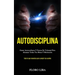 Autodisciplina: Ganar autoconfianza y fuerza de voluntad para alcanzar todas tus metas y motivación (Todo lo que necesitas para cumplir tus sueños)