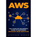 Aws: The Complete Beginner's Guide to Mastering Amazon Web Services