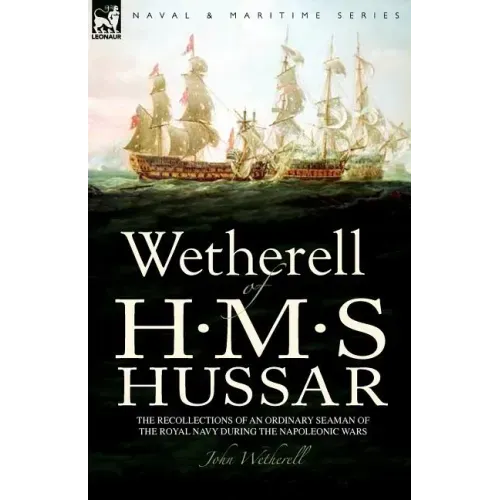 Wetherell of H. M. S. Hussar the Recollections of an Ordinary Seaman of the Royal Navy During the Napoleonic Wars