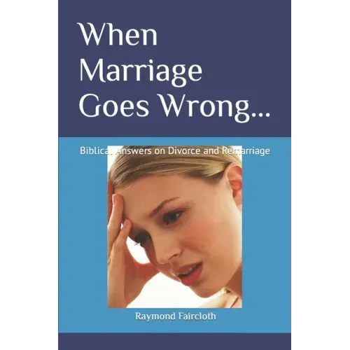 When Marriage Goes Wrong...: Biblical Answers on Divorce and Remarriage