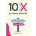 10X My Travel Business: Ten Times Better in Half the Time