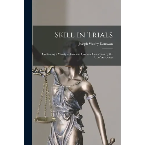 Skill in Trials: Containing a Variety of Civil and Criminal Cases Won by the Art of Advocates