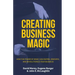 Creating Business Magic: How the Power of Magic Can Inspire, Innovate, and Revolutionize Your Business (Magicians' Secrets That Could Make You