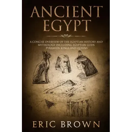 Ancient Egypt: A Concise Overview of the Egyptian History and Mythology Including the Egyptian Gods, Pyramids, Kings and Queens
