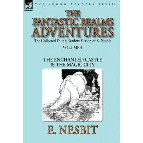 The Collected Young Readers Fiction of E. Nesbit-Volume 4: The Fantastic Realms Adventures-The Enchanted Castle & The Magic City