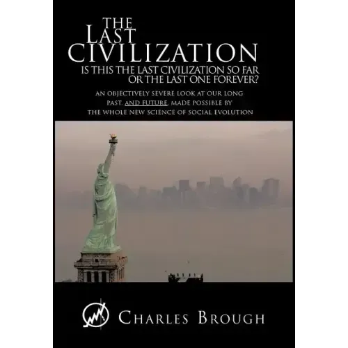 The Last Civilization: Is This the Last Civilization So Far or the Last One Forever? an Objectively Severe Look at Our Long Past, and Future,